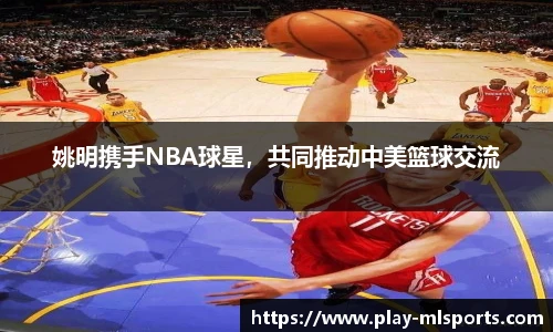 姚明携手NBA球星，共同推动中美篮球交流