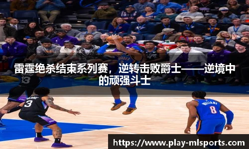 雷霆绝杀结束系列赛，逆转击败爵士——逆境中的顽强斗士