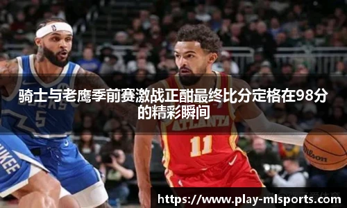 骑士与老鹰季前赛激战正酣最终比分定格在98分的精彩瞬间