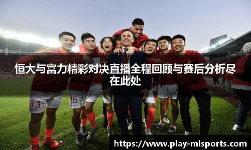 恒大与富力精彩对决直播全程回顾与赛后分析尽在此处