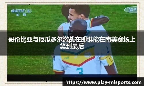 哥伦比亚与厄瓜多尔激战在即谁能在南美赛场上笑到最后