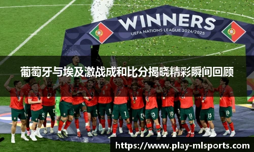 葡萄牙与埃及激战成和比分揭晓精彩瞬间回顾