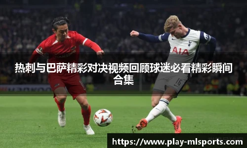 热刺与巴萨精彩对决视频回顾球迷必看精彩瞬间合集