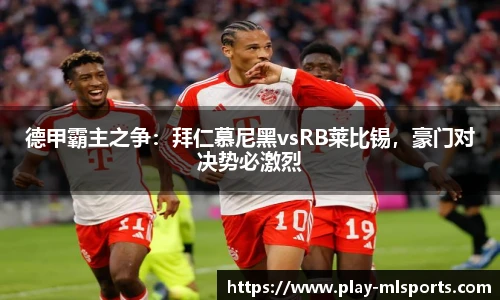 德甲霸主之争：拜仁慕尼黑vsRB莱比锡，豪门对决势必激烈