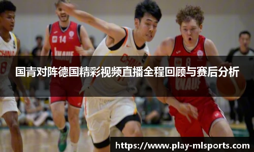 国青对阵德国精彩视频直播全程回顾与赛后分析