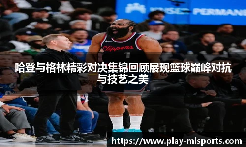 哈登与格林精彩对决集锦回顾展现篮球巅峰对抗与技艺之美