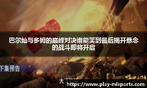 巴尔灿与多姆的巅峰对决谁能笑到最后揭开悬念的战斗即将开启