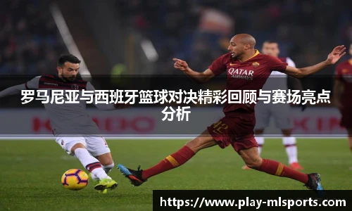 罗马尼亚与西班牙篮球对决精彩回顾与赛场亮点分析